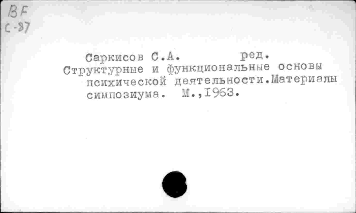 ﻿ПР
С-37
Саркисов С.А.	ред.
Структурные и функциональные основы психической деятельности.Материалы симпозиума. М.,1963.